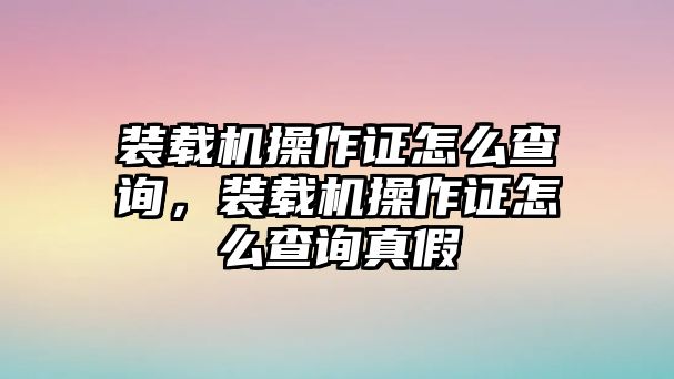 裝載機操作證怎么查詢，裝載機操作證怎么查詢真假