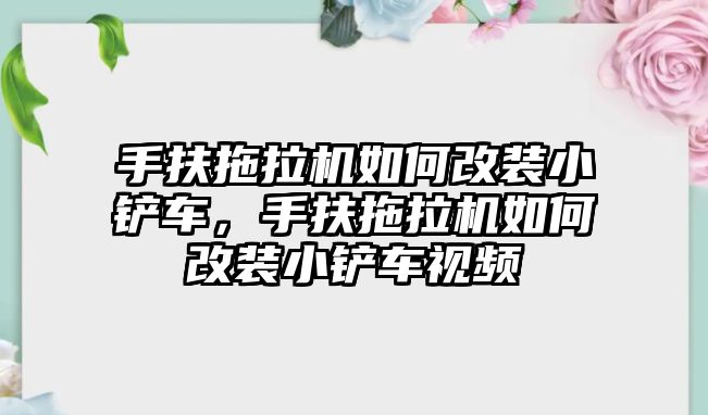 手扶拖拉機(jī)如何改裝小鏟車，手扶拖拉機(jī)如何改裝小鏟車視頻