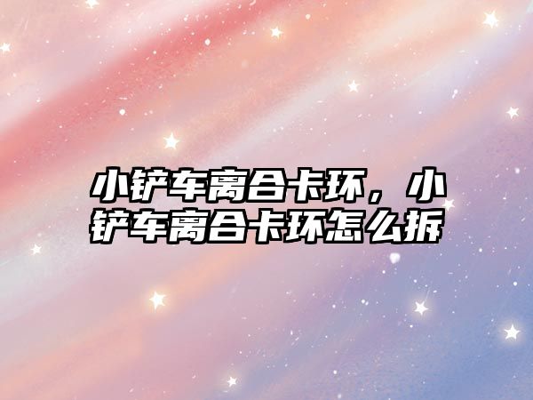 小鏟車離合卡環，小鏟車離合卡環怎么拆