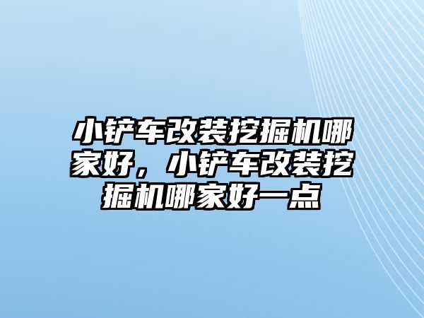 小鏟車改裝挖掘機哪家好，小鏟車改裝挖掘機哪家好一點