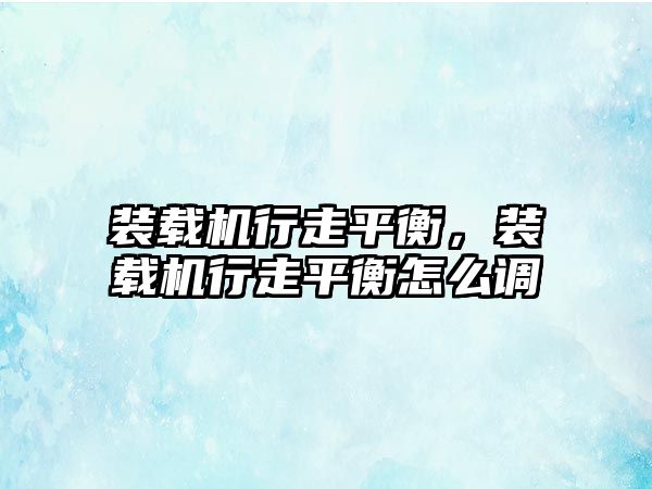 裝載機行走平衡，裝載機行走平衡怎么調