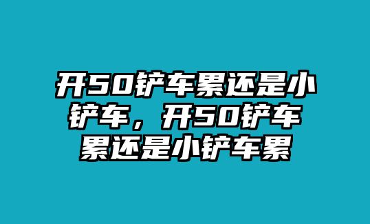 開50鏟車累還是小鏟車，開50鏟車累還是小鏟車累