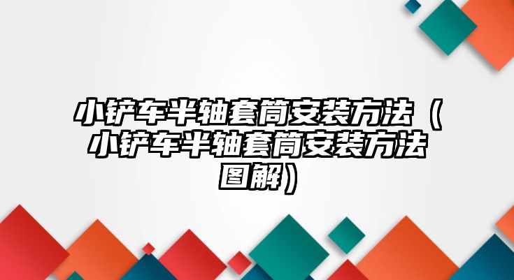 小鏟車半軸套筒安裝方法（小鏟車半軸套筒安裝方法圖解）