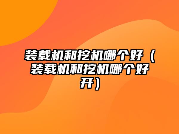 裝載機和挖機哪個好（裝載機和挖機哪個好開）