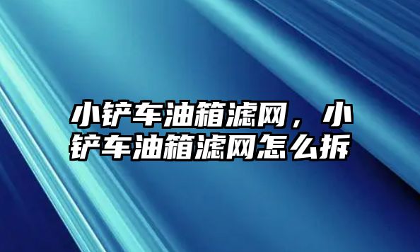 小鏟車油箱濾網，小鏟車油箱濾網怎么拆