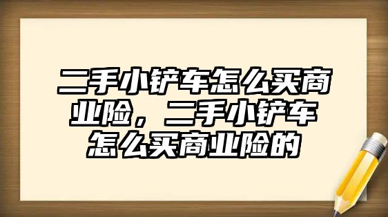 二手小鏟車怎么買商業(yè)險(xiǎn)，二手小鏟車怎么買商業(yè)險(xiǎn)的