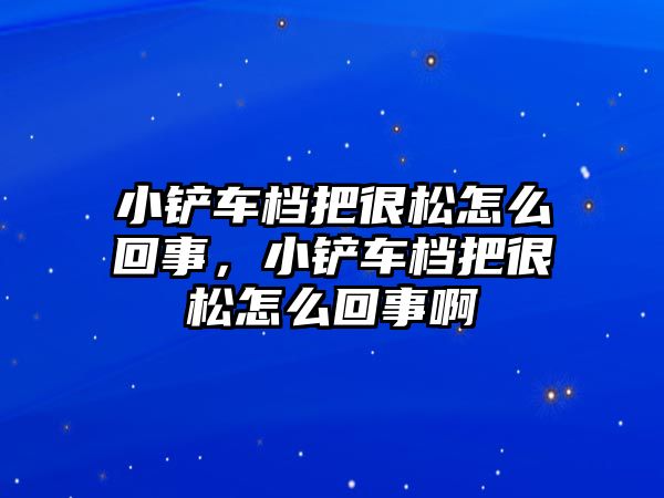 小鏟車檔把很松怎么回事，小鏟車檔把很松怎么回事啊