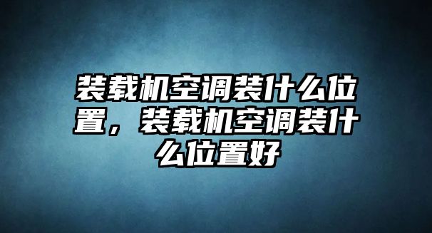 裝載機空調裝什么位置，裝載機空調裝什么位置好