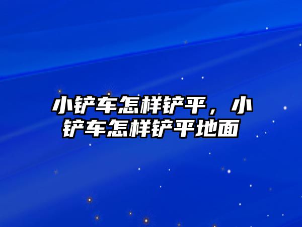 小鏟車怎樣鏟平，小鏟車怎樣鏟平地面