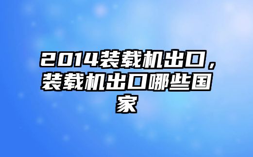 2014裝載機(jī)出口，裝載機(jī)出口哪些國家