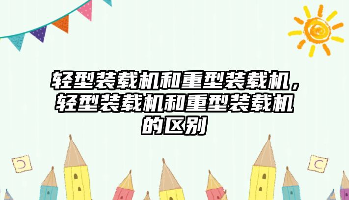 輕型裝載機和重型裝載機，輕型裝載機和重型裝載機的區(qū)別