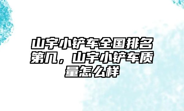 山宇小鏟車全國排名第幾，山宇小鏟車質量怎么樣