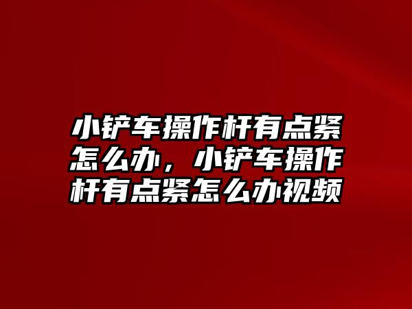 小鏟車操作桿有點緊怎么辦，小鏟車操作桿有點緊怎么辦視頻