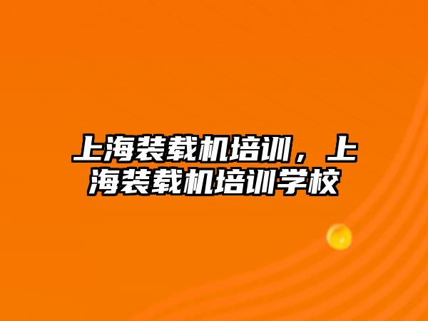 上海裝載機培訓，上海裝載機培訓學校