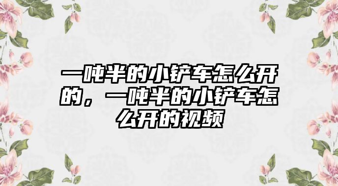 一噸半的小鏟車怎么開的，一噸半的小鏟車怎么開的視頻