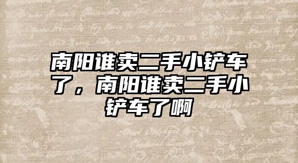 南陽誰賣二手小鏟車了，南陽誰賣二手小鏟車了啊