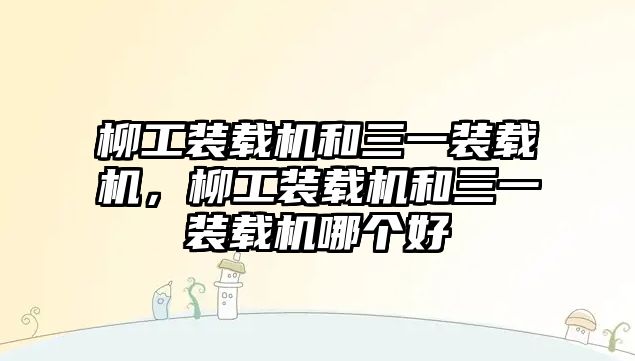 柳工裝載機和三一裝載機，柳工裝載機和三一裝載機哪個好