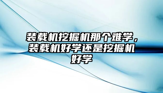 裝載機挖掘機那個難學，裝載機好學還是挖掘機好學