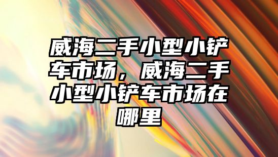 威海二手小型小鏟車市場，威海二手小型小鏟車市場在哪里