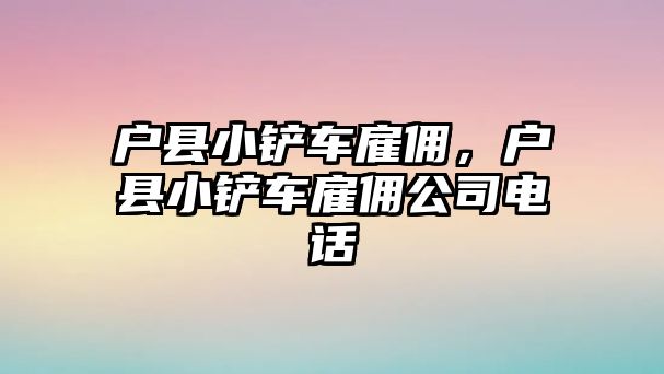 戶縣小鏟車雇傭，戶縣小鏟車雇傭公司電話