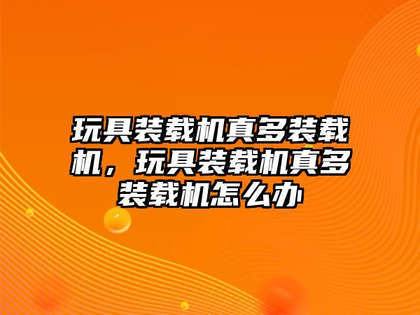 玩具裝載機真多裝載機，玩具裝載機真多裝載機怎么辦