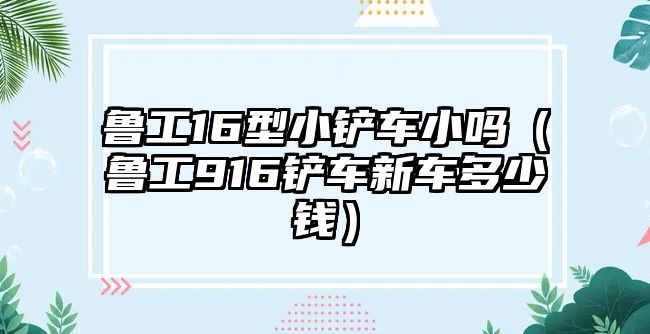 魯工16型小鏟車小嗎（魯工916鏟車新車多少錢）