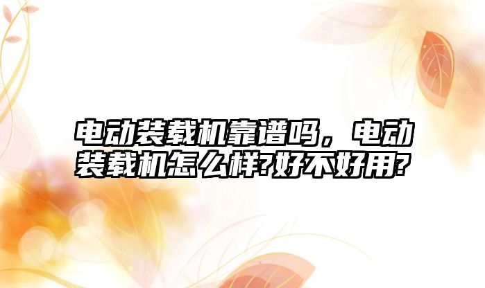 電動裝載機靠譜嗎，電動裝載機怎么樣?好不好用?