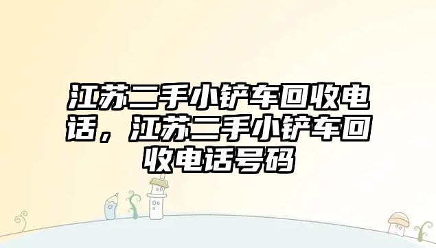 江蘇二手小鏟車回收電話，江蘇二手小鏟車回收電話號碼