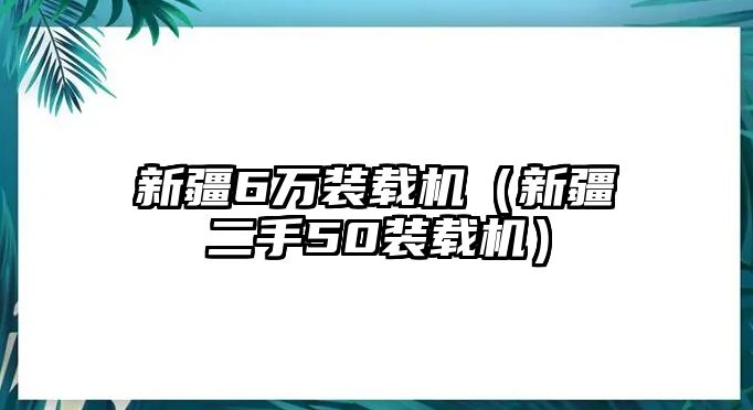 新疆6萬裝載機（新疆二手50裝載機）