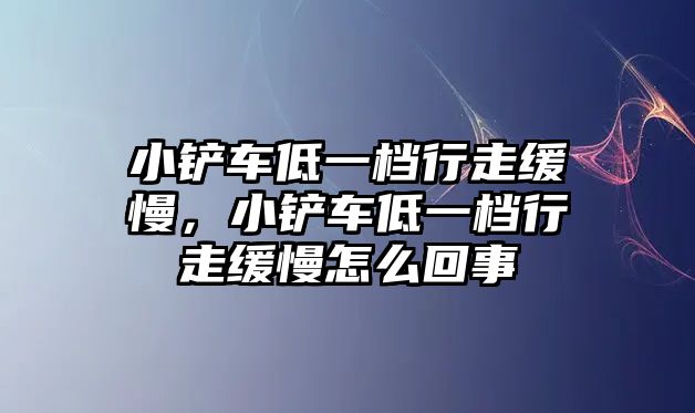 小鏟車低一檔行走緩慢，小鏟車低一檔行走緩慢怎么回事