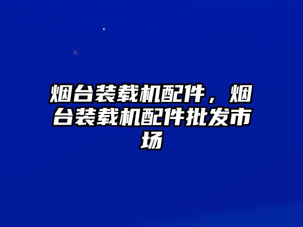 煙臺(tái)裝載機(jī)配件，煙臺(tái)裝載機(jī)配件批發(fā)市場(chǎng)