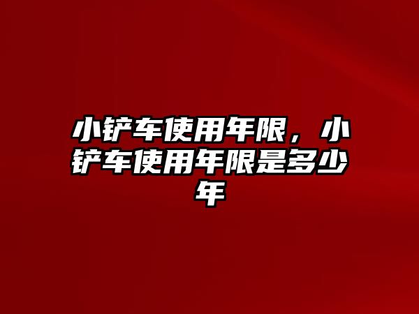 小鏟車使用年限，小鏟車使用年限是多少年