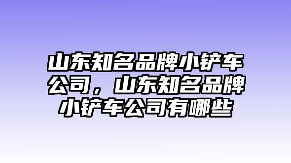 山東知名品牌小鏟車公司，山東知名品牌小鏟車公司有哪些