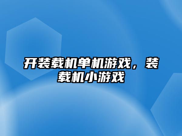 開裝載機單機游戲，裝載機小游戲