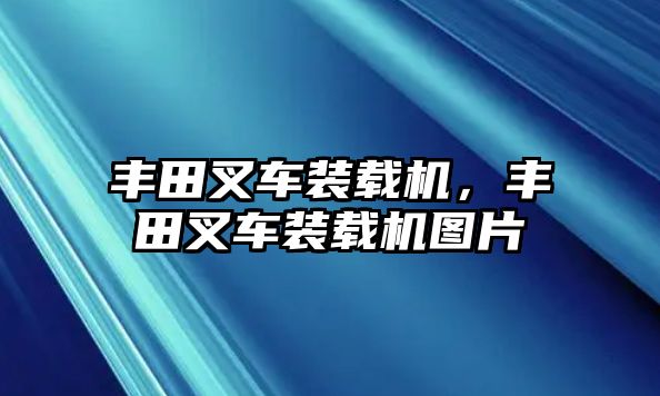 豐田叉車裝載機，豐田叉車裝載機圖片