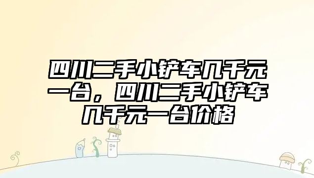 四川二手小鏟車幾千元一臺，四川二手小鏟車幾千元一臺價格