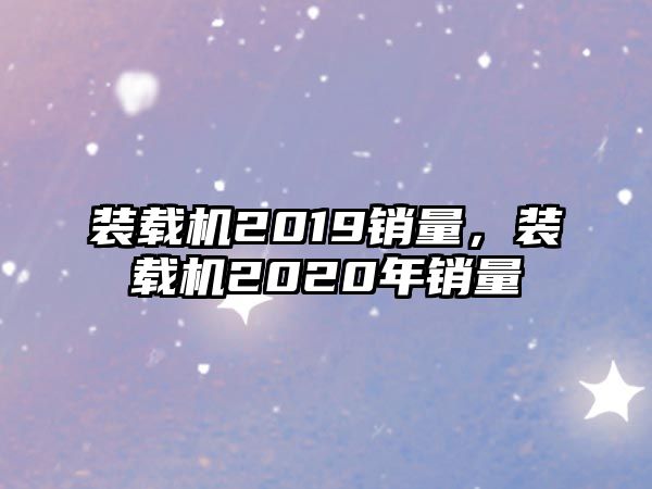 裝載機2019銷量，裝載機2020年銷量