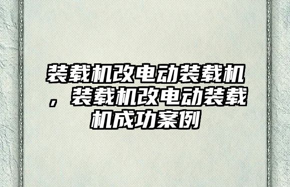 裝載機改電動裝載機，裝載機改電動裝載機成功案例