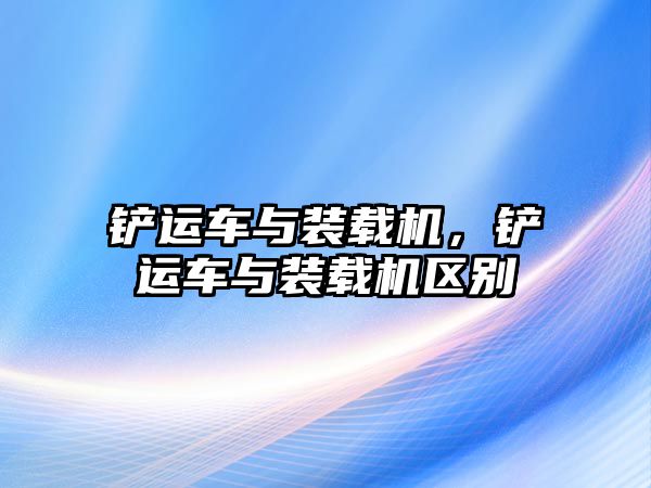 鏟運車與裝載機，鏟運車與裝載機區別