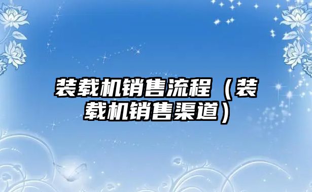 裝載機(jī)銷售流程（裝載機(jī)銷售渠道）