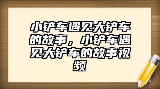 小鏟車遇見大鏟車的故事，小鏟車遇見大鏟車的故事視頻