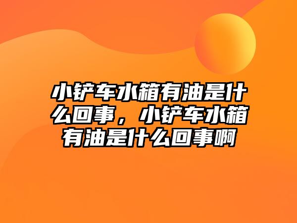 小鏟車水箱有油是什么回事，小鏟車水箱有油是什么回事啊