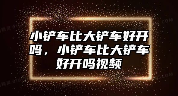 小鏟車比大鏟車好開嗎，小鏟車比大鏟車好開嗎視頻