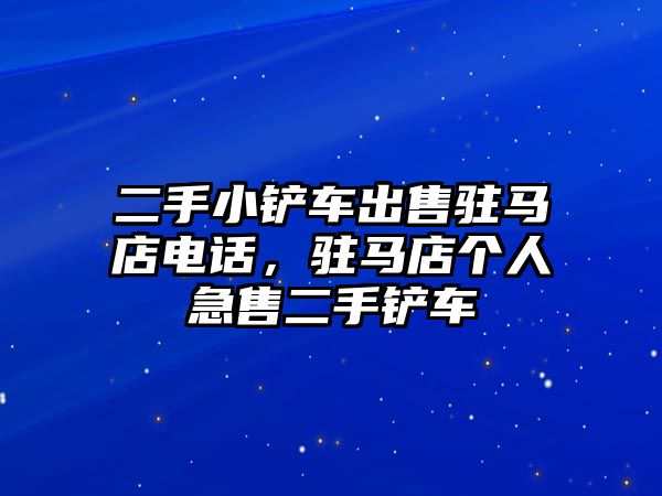 二手小鏟車出售駐馬店電話，駐馬店個人急售二手鏟車