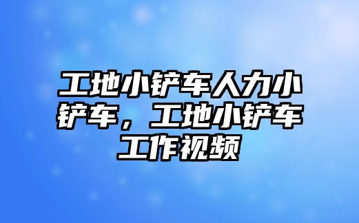 工地小鏟車人力小鏟車，工地小鏟車工作視頻