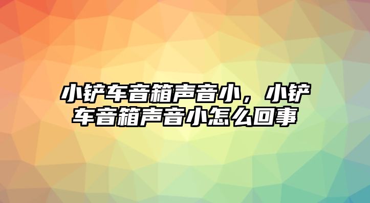 小鏟車音箱聲音小，小鏟車音箱聲音小怎么回事