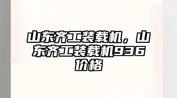 山東齊工裝載機，山東齊工裝載機936價格