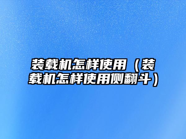 裝載機怎樣使用（裝載機怎樣使用側翻斗）