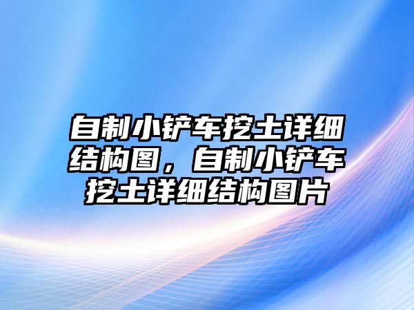 自制小鏟車挖土詳細(xì)結(jié)構(gòu)圖，自制小鏟車挖土詳細(xì)結(jié)構(gòu)圖片