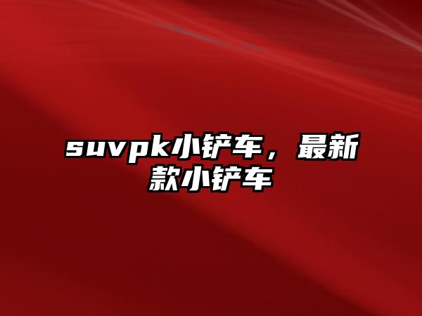 suvpk小鏟車，最新款小鏟車